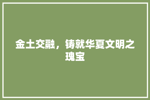 金土交融，铸就华夏文明之瑰宝 写作社区