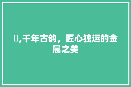 鎶,千年古韵，匠心独运的金属之美