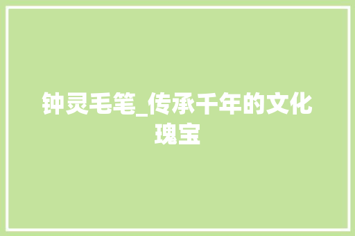 钟灵毛笔_传承千年的文化瑰宝