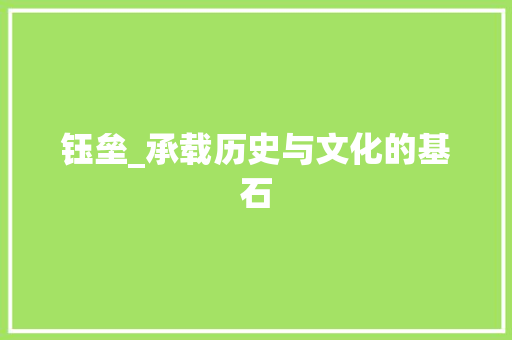 钰垒_承载历史与文化的基石 写作素材