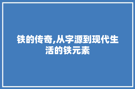 铁的传奇,从字源到现代生活的铁元素 写作技巧