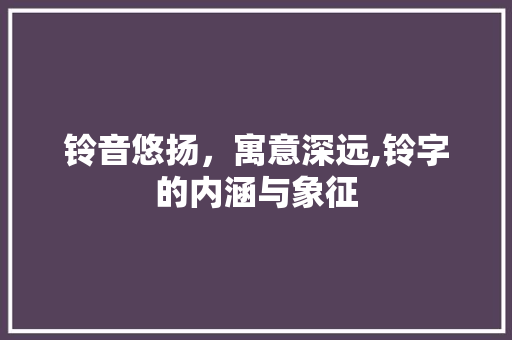 铃音悠扬，寓意深远,铃字的内涵与象征 写作技巧