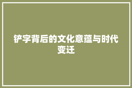 铲字背后的文化意蕴与时代变迁