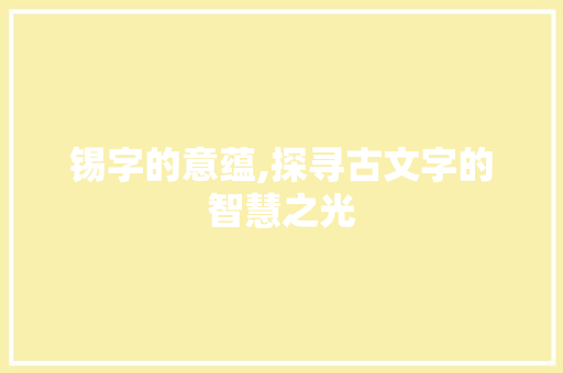 锡字的意蕴,探寻古文字的智慧之光 写作社区