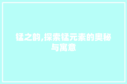 锰之韵,探索锰元素的奥秘与寓意 写作社区