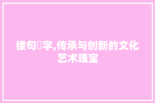 镂句鉥字,传承与创新的文化艺术瑰宝