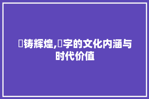 镕铸辉煌,镕字的文化内涵与时代价值