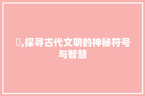 閪,探寻古代文明的神秘符号与智慧 报告写作