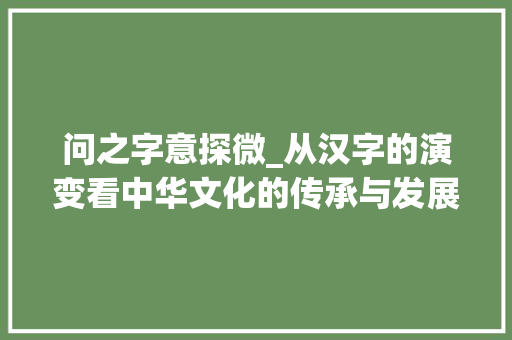 问之字意探微_从汉字的演变看中华文化的传承与发展