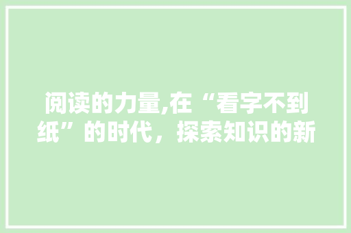 阅读的力量,在“看字不到纸”的时代，探索知识的新境界