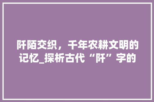 阡陌交织，千年农耕文明的记忆_探析古代“阡”字的深层意蕴 报告写作