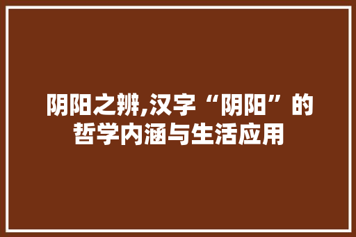 阴阳之辨,汉字“阴阳”的哲学内涵与生活应用 写作素材