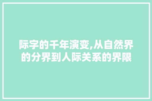 际字的千年演变,从自然界的分界到人际关系的界限 写作社区