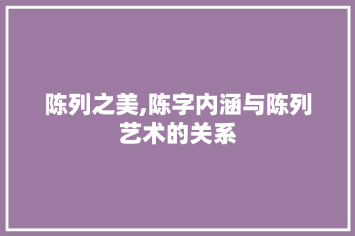 陈列之美,陈字内涵与陈列艺术的关系 词汇积累