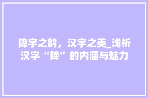 降字之韵，汉字之美_浅析汉字“降”的内涵与魅力