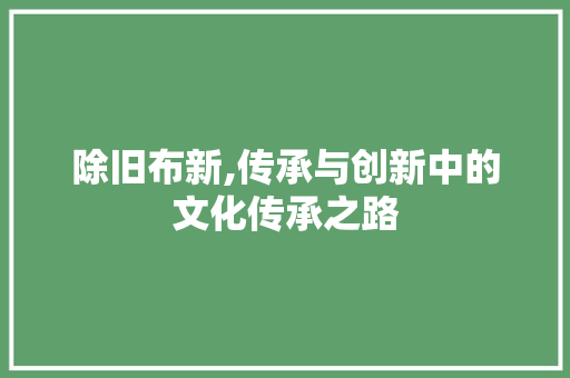 除旧布新,传承与创新中的文化传承之路