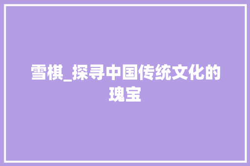 雪棋_探寻中国传统文化的瑰宝 词汇积累