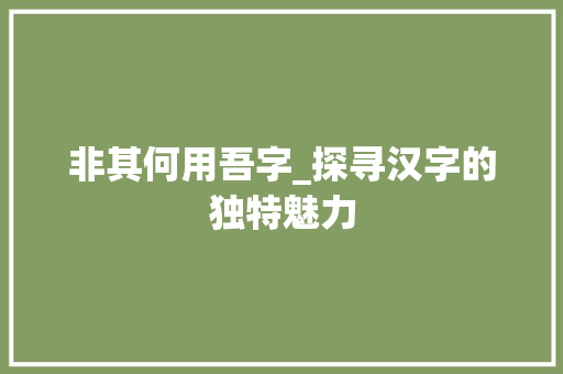 非其何用吾字_探寻汉字的独特魅力