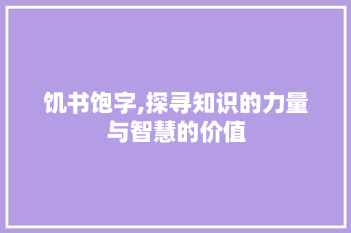 饥书饱字,探寻知识的力量与智慧的价值