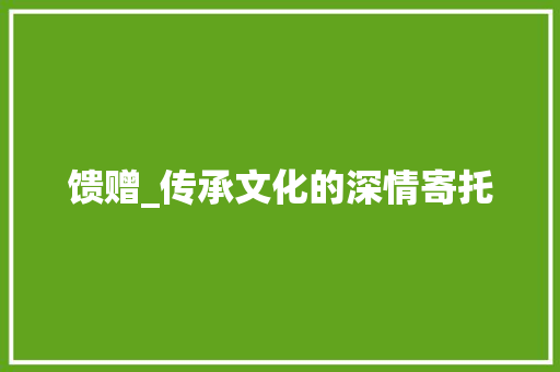 馈赠_传承文化的深情寄托
