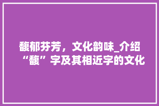 馥郁芬芳，文化韵味_介绍“馥”字及其相近字的文化内涵