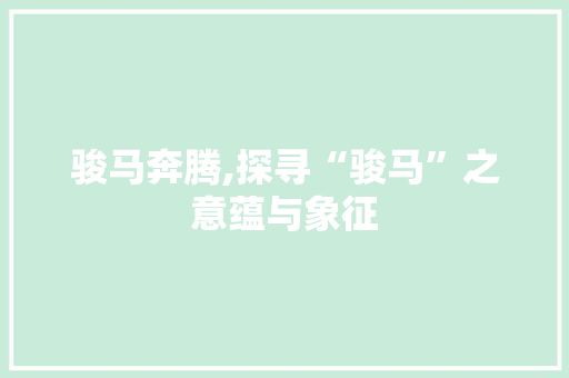 骏马奔腾,探寻“骏马”之意蕴与象征 商业文案