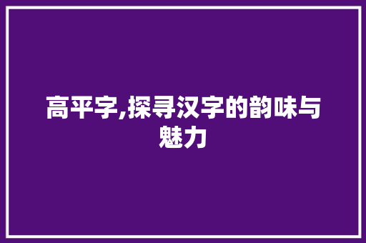 高平字,探寻汉字的韵味与魅力