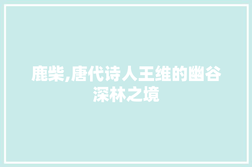 鹿柴,唐代诗人王维的幽谷深林之境 诗歌创作