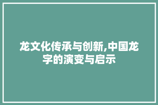 龙文化传承与创新,中国龙字的演变与启示