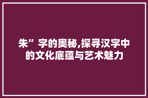 朱”字的奥秘,探寻汉字中的文化底蕴与艺术魅力