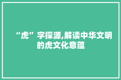 “虎”字探源,解读中华文明的虎文化意蕴 范文赏析