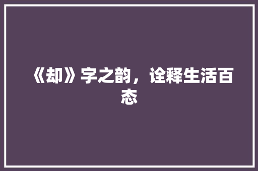 《却》字之韵，诠释生活百态 商业文案