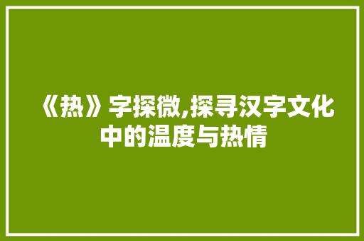 《热》字探微,探寻汉字文化中的温度与热情