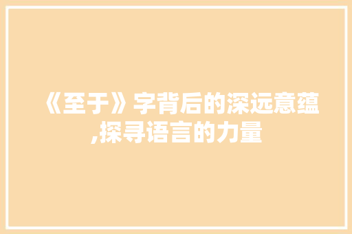 《至于》字背后的深远意蕴,探寻语言的力量