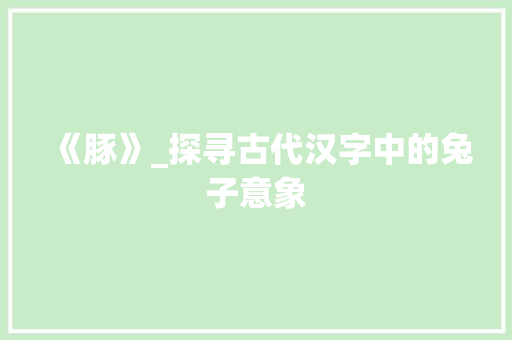 《豚》_探寻古代汉字中的兔子意象 范文赏析