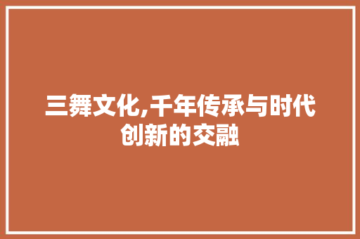 三舞文化,千年传承与时代创新的交融