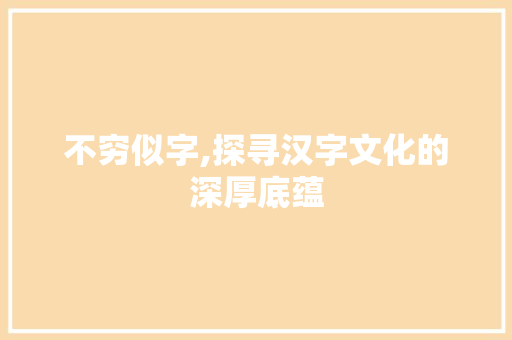 不穷似字,探寻汉字文化的深厚底蕴