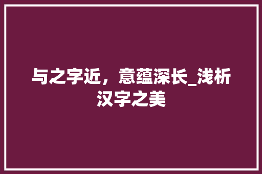 与之字近，意蕴深长_浅析汉字之美 商业文案