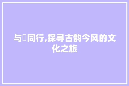 与彧同行,探寻古韵今风的文化之旅