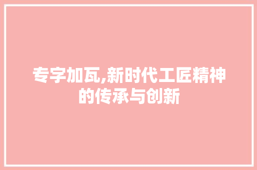 专字加瓦,新时代工匠精神的传承与创新