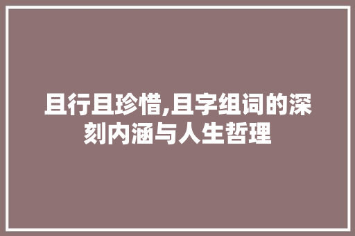 且行且珍惜,且字组词的深刻内涵与人生哲理 商业文案