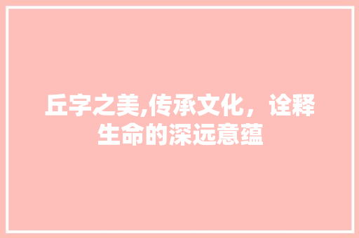 丘字之美,传承文化，诠释生命的深远意蕴