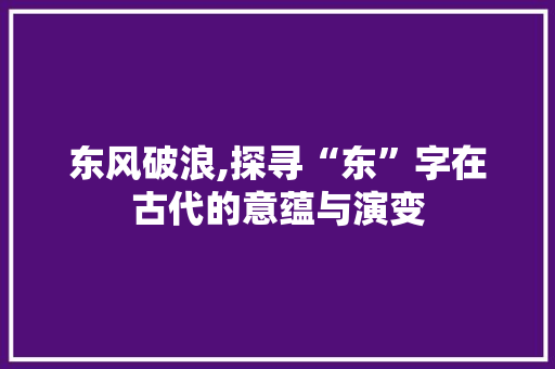 东风破浪,探寻“东”字在古代的意蕴与演变