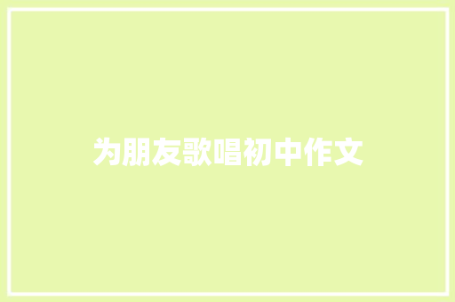 为朋友歌唱初中作文