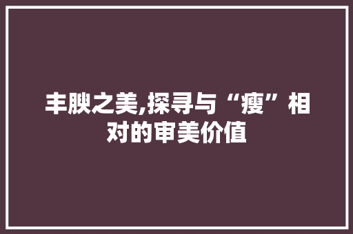 丰腴之美,探寻与“瘦”相对的审美价值 范文赏析