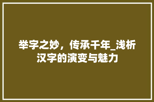 举字之妙，传承千年_浅析汉字的演变与魅力