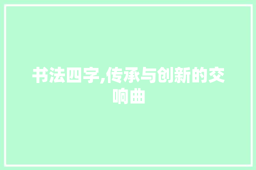 书法四字,传承与创新的交响曲 诗歌创作