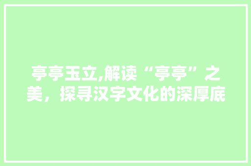 亭亭玉立,解读“亭亭”之美，探寻汉字文化的深厚底蕴 写作社区