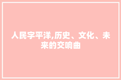 人民字平洋,历史、文化、未来的交响曲 写作素材