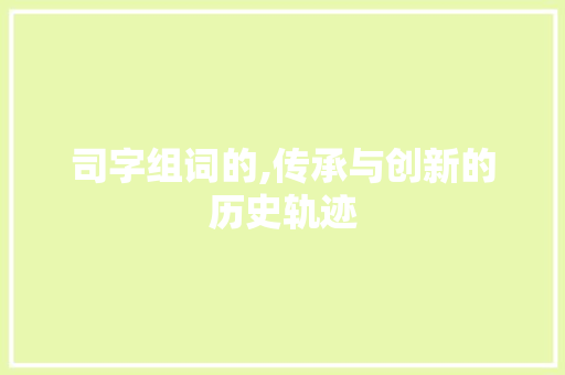 司字组词的,传承与创新的历史轨迹 写作技巧